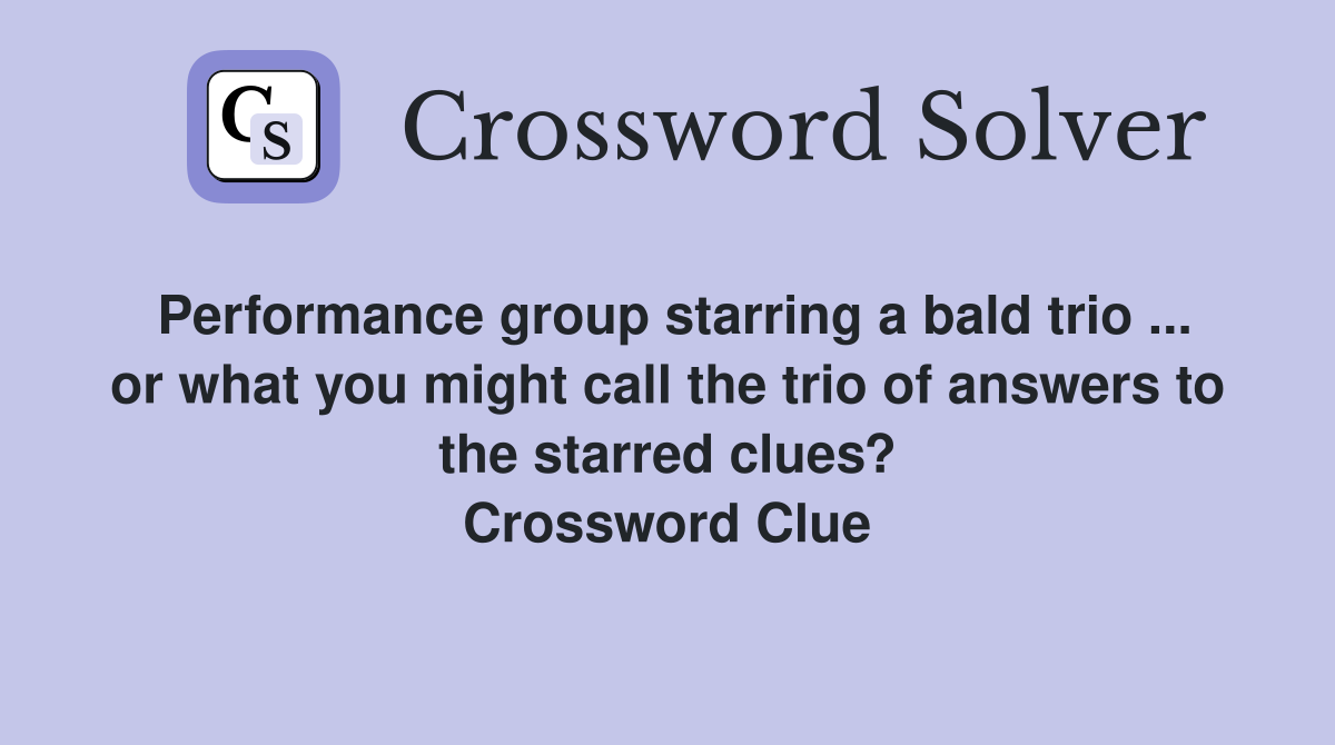 Performance group starring a bald trio ... or what you might call the trio of answers to the starred clues? Crossword Clue