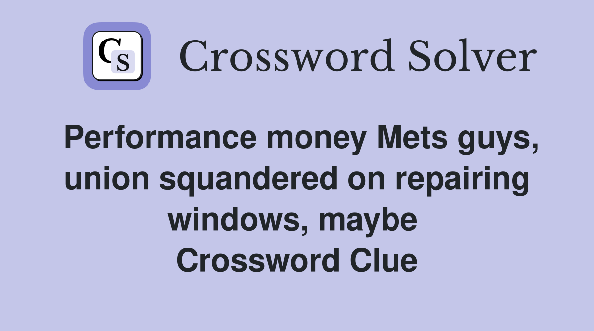 Performance money Mets guys, union squandered on repairing windows, maybe  Crossword Clue