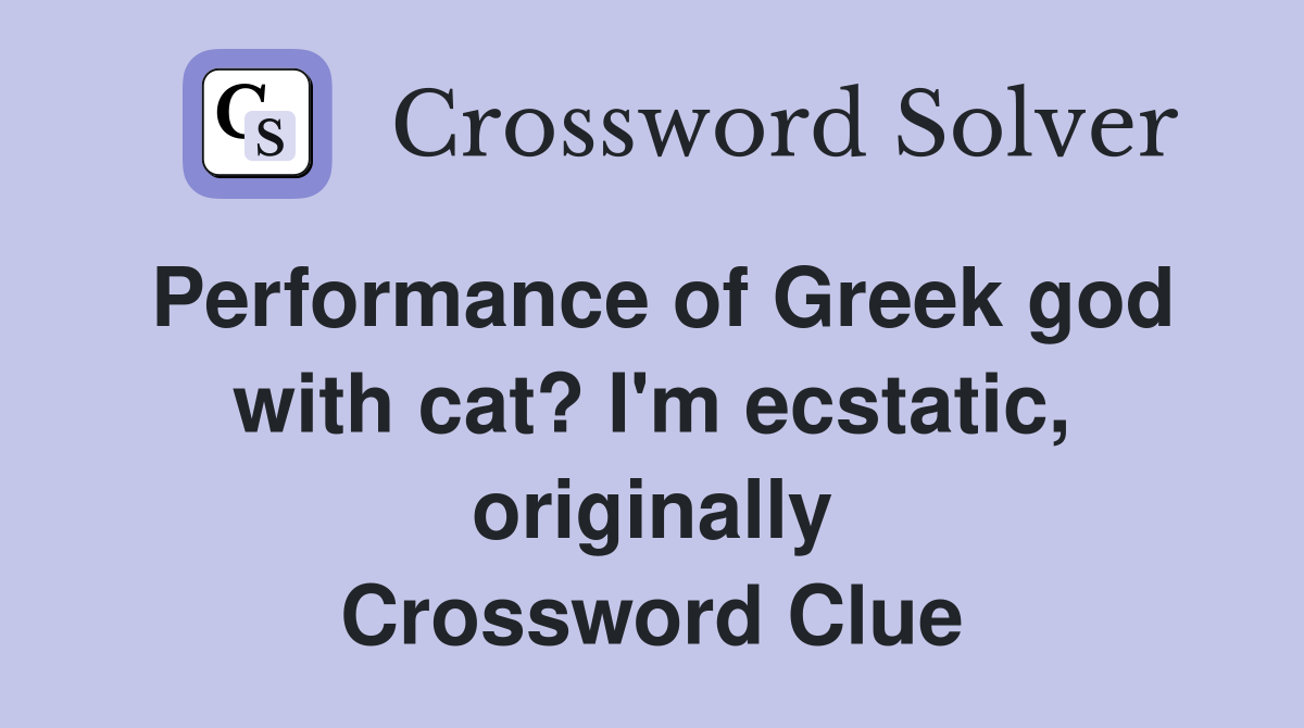 Performance of Greek god with cat? I'm ecstatic, originally Crossword Clue