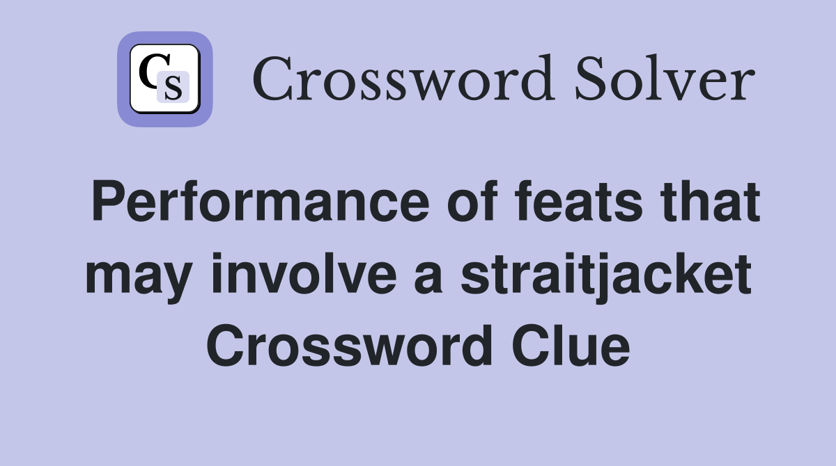 Performance of feats that may involve a straitjacket Crossword Clue