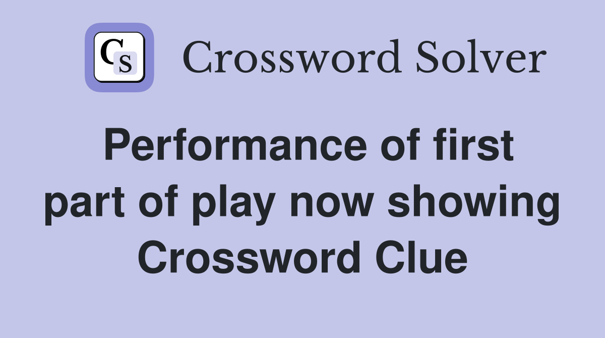 Performance of first part of play now showing Crossword Clue