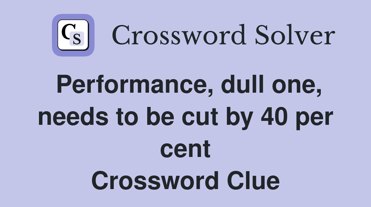 Performance, dull one, needs to be cut by 40 per cent Crossword Clue