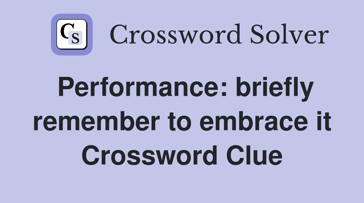 Performance: briefly remember to embrace it Crossword Clue