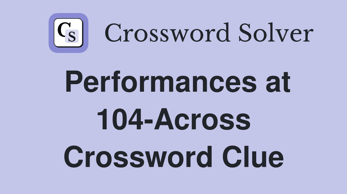 Performances at 104-Across Crossword Clue