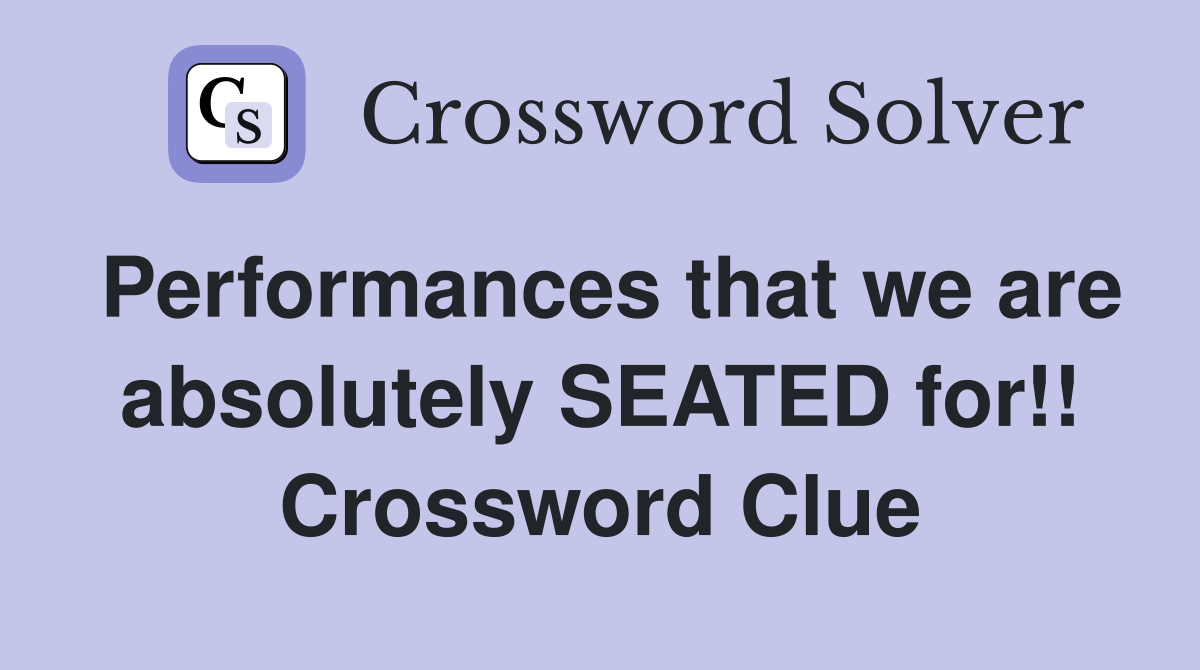 Performances that we are absolutely SEATED for!! Crossword Clue