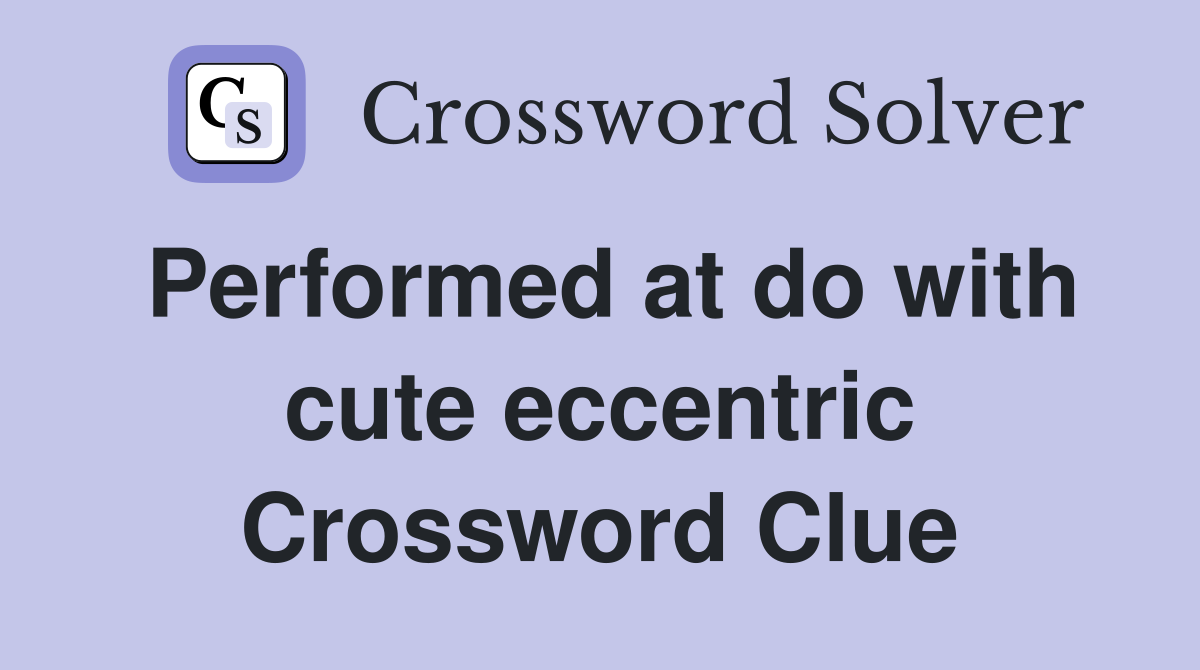 Performed at do with cute eccentric Crossword Clue
