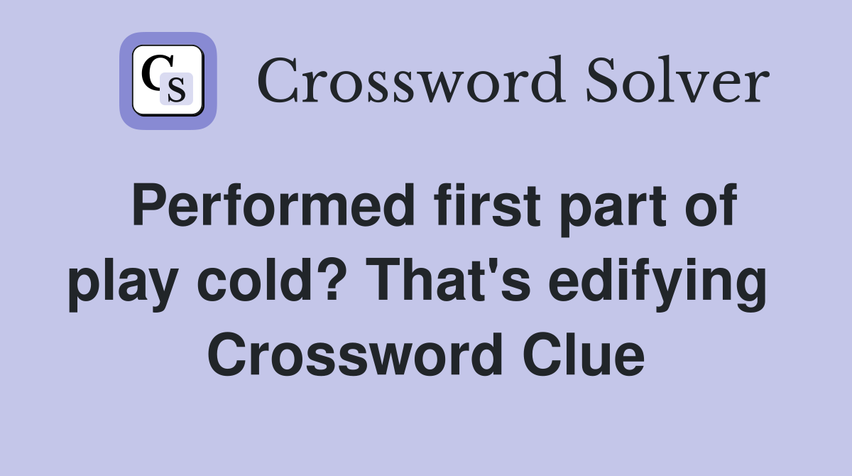 Performed first part of play cold? That's edifying  Crossword Clue