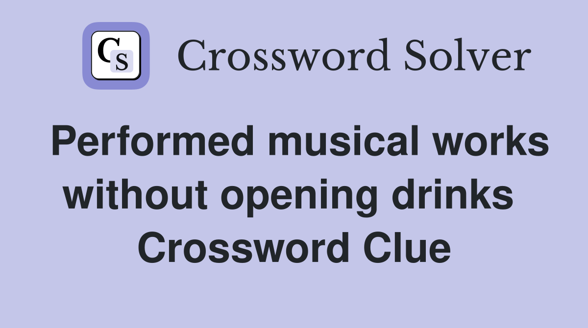 Performed musical works without opening drinks  Crossword Clue