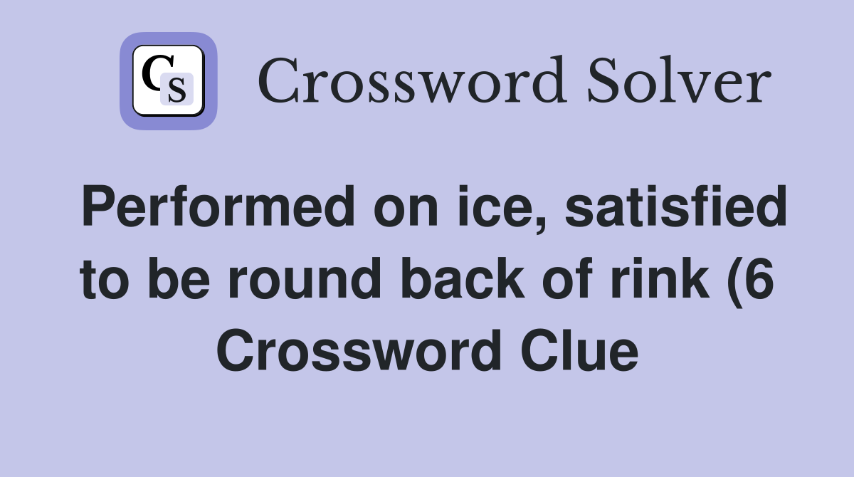 Performed on ice satisfied to be round back of rink (6) Crossword Performed on ice satisfied to be round back of rink (6) Crossword