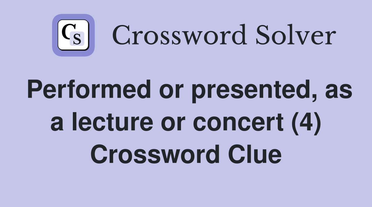 Performed or presented, as a lecture or concert (4) Crossword Clue