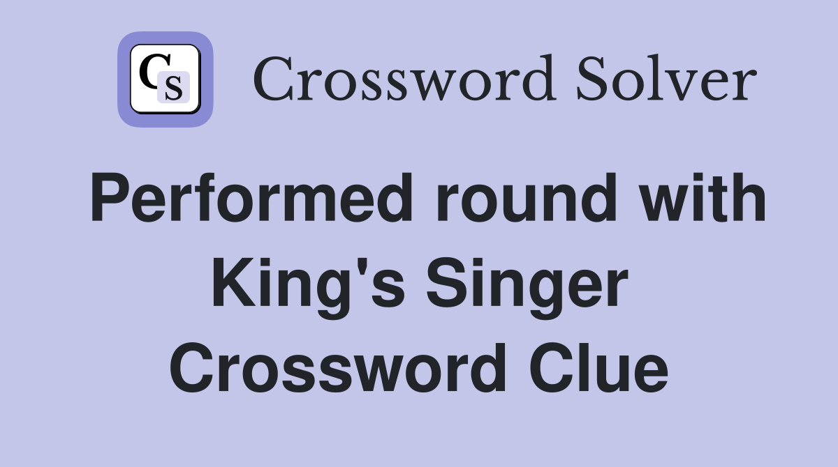 Performed round with King's Singer Crossword Clue