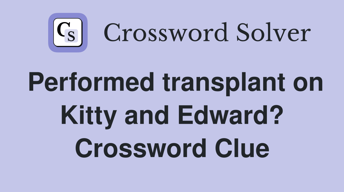 Performed transplant on Kitty and Edward? Crossword Clue