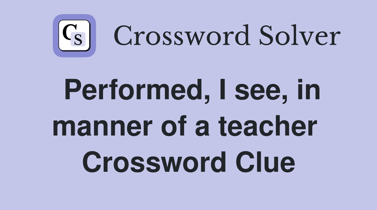 Performed, I see, in manner of a teacher  Crossword Clue