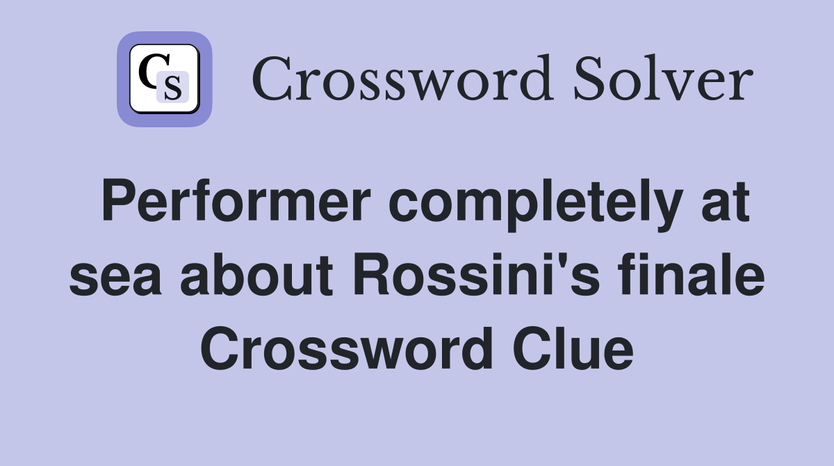 Performer completely at sea about Rossini's finale Crossword Clue