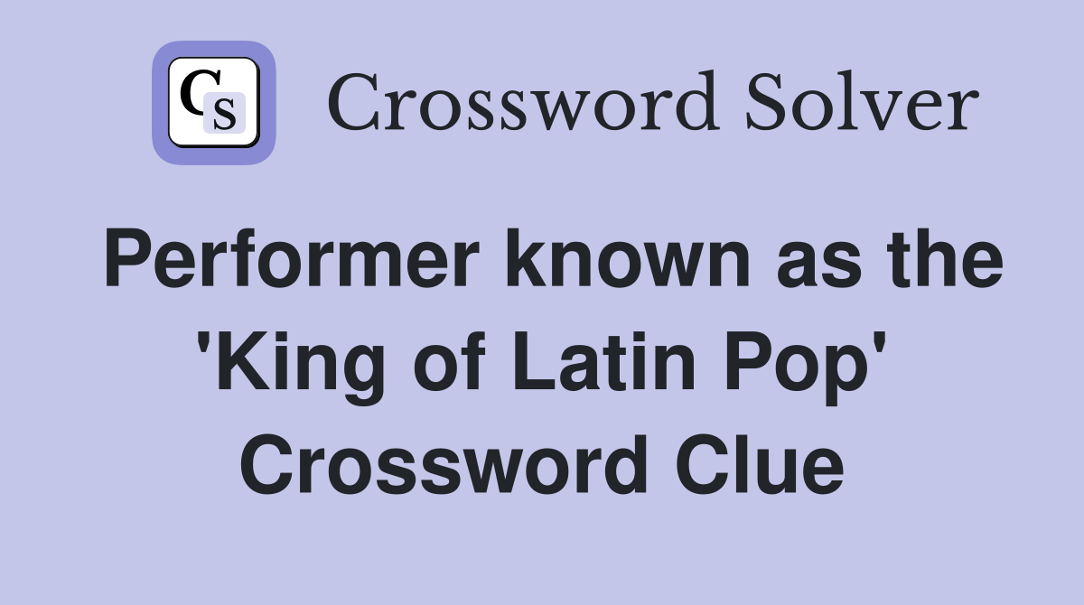 Performer known as the 'King of Latin Pop' Crossword Clue
