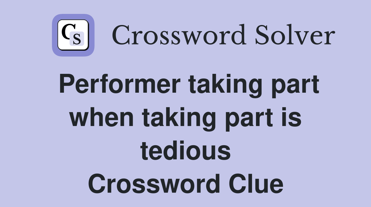 Performer taking part when taking part is tedious Crossword Clue