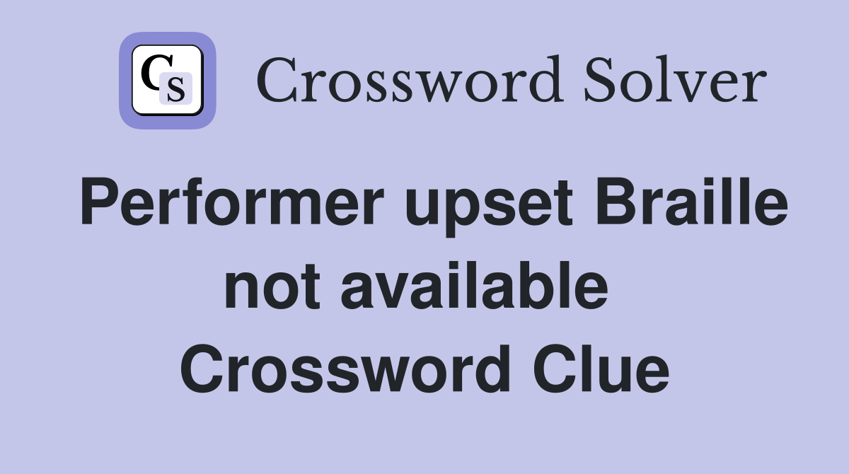 Performer upset Braille not available  Crossword Clue