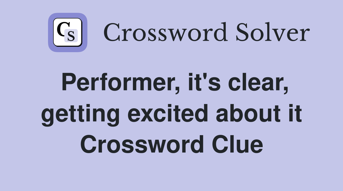 Performer, it's clear, getting excited about it Crossword Clue