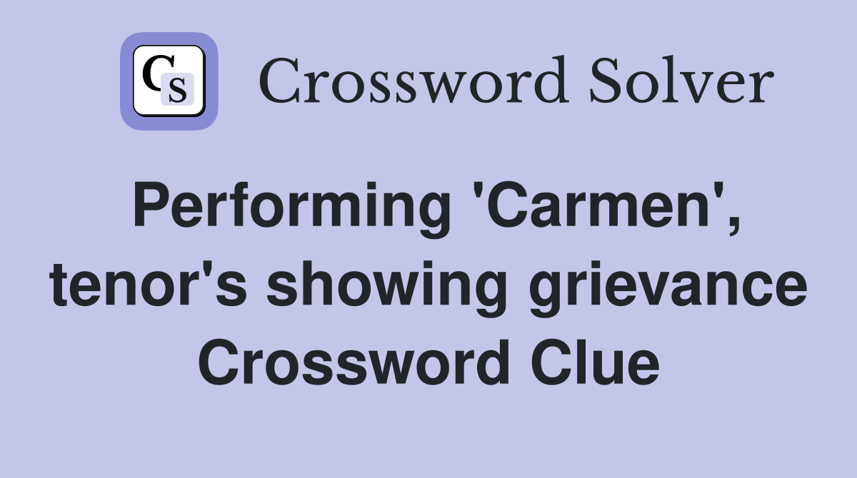 Performing 'Carmen', tenor's showing grievance Crossword Clue