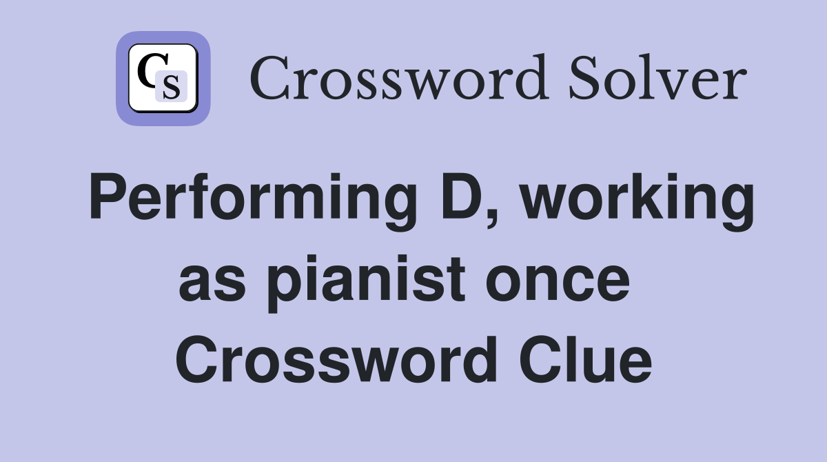 Performing D, working as pianist once  Crossword Clue
