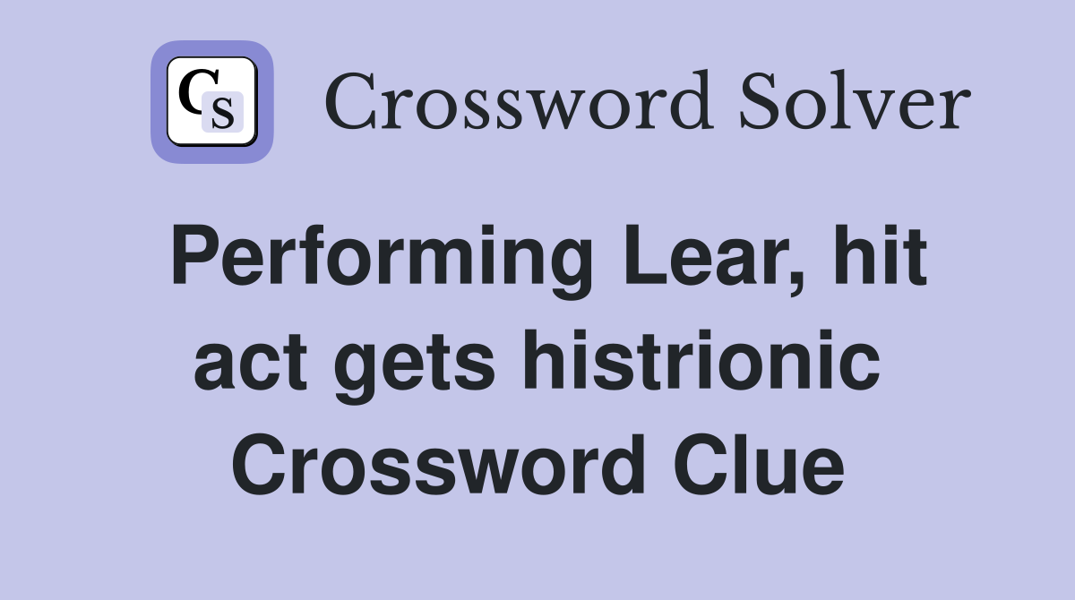 Performing Lear, hit act gets histrionic Crossword Clue