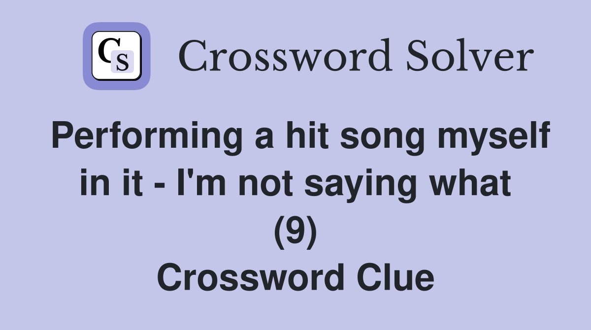 Performing a hit song myself in it - I'm not saying what (9) Crossword Clue