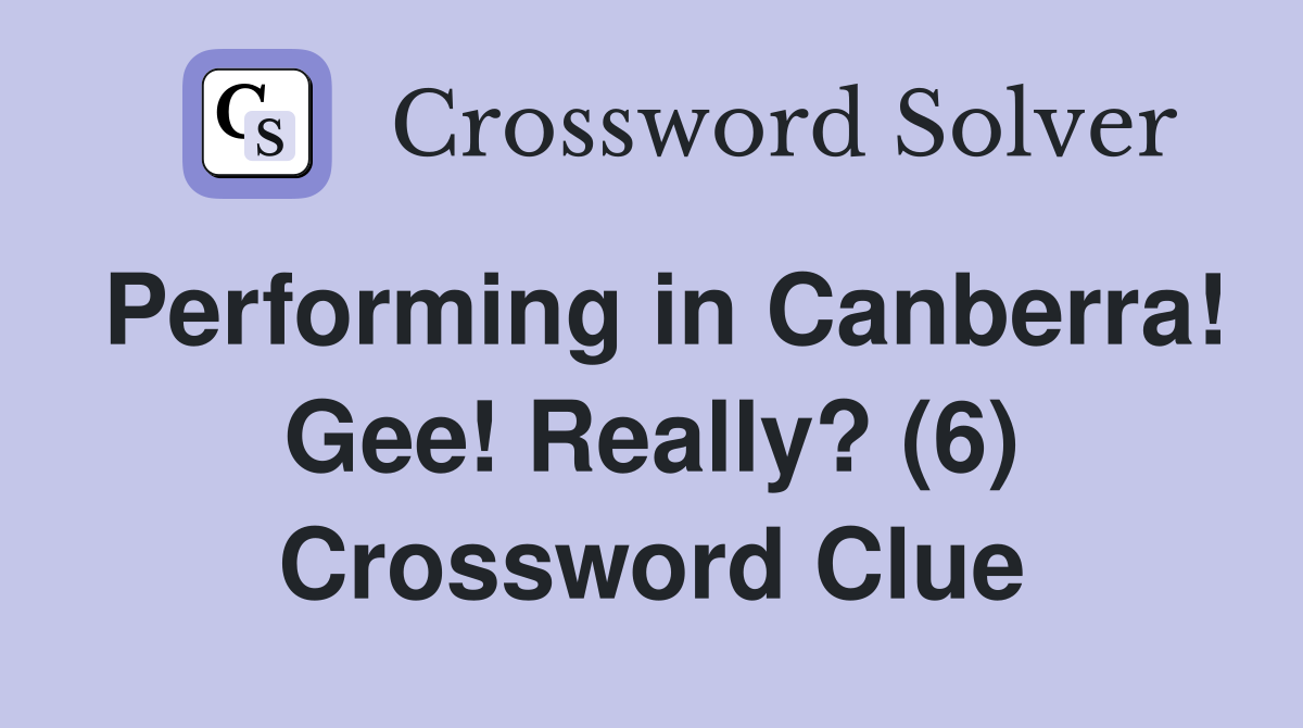 Performing in Canberra! Gee! Really? (6) Crossword Clue