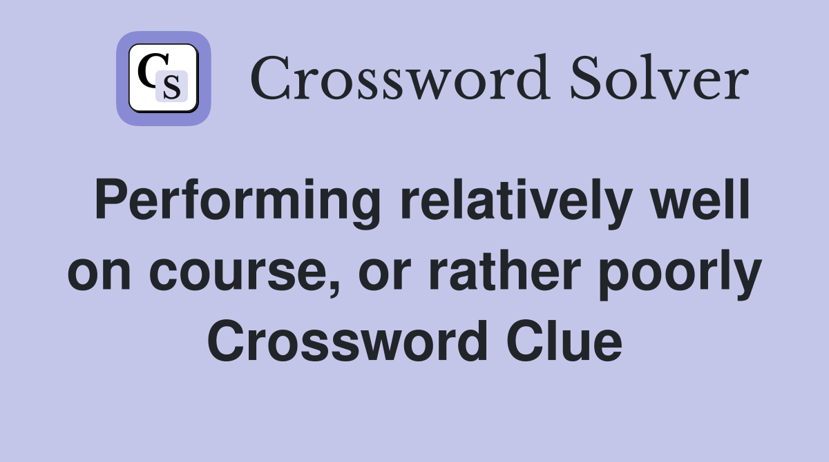 Performing relatively well on course, or rather poorly Crossword Clue