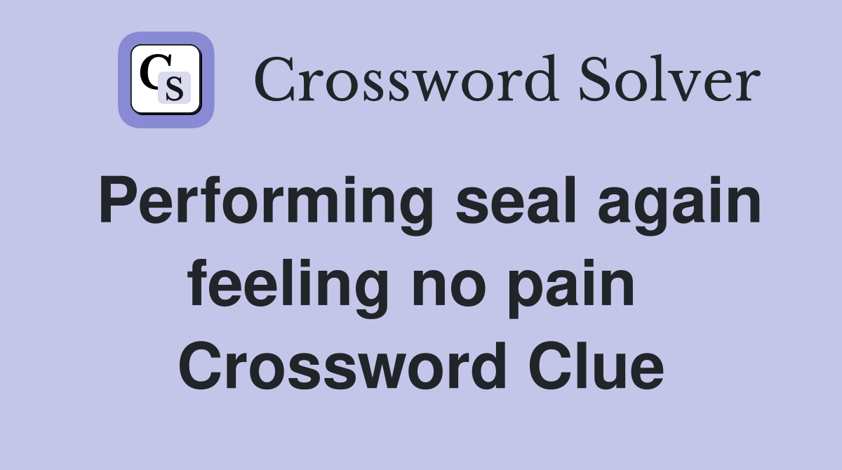 Performing seal again feeling no pain  Crossword Clue