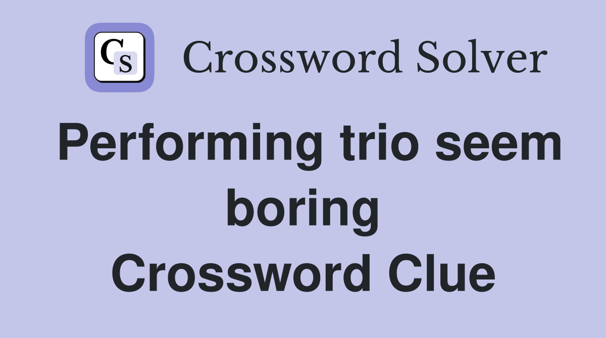 Performing trio seem boring Crossword Clue