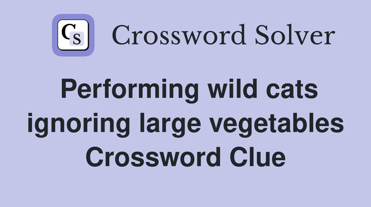 Performing wild cats ignoring large vegetables Crossword Clue