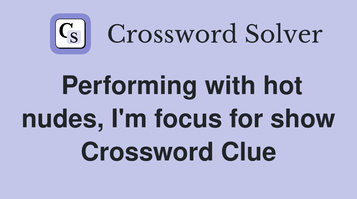 Performing with hot nudes, I'm focus for show Crossword Clue