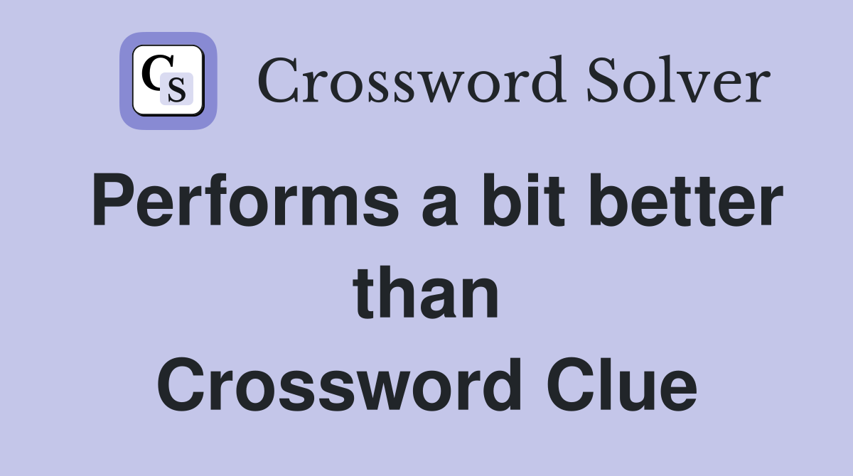 Performs a bit better than Crossword Clue