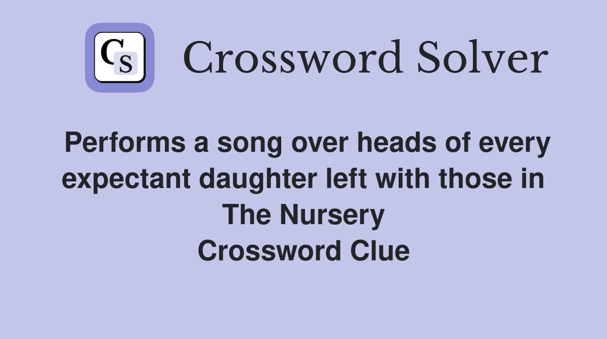 Performs a song over heads of every expectant daughter left with those in The Nursery Crossword Clue
