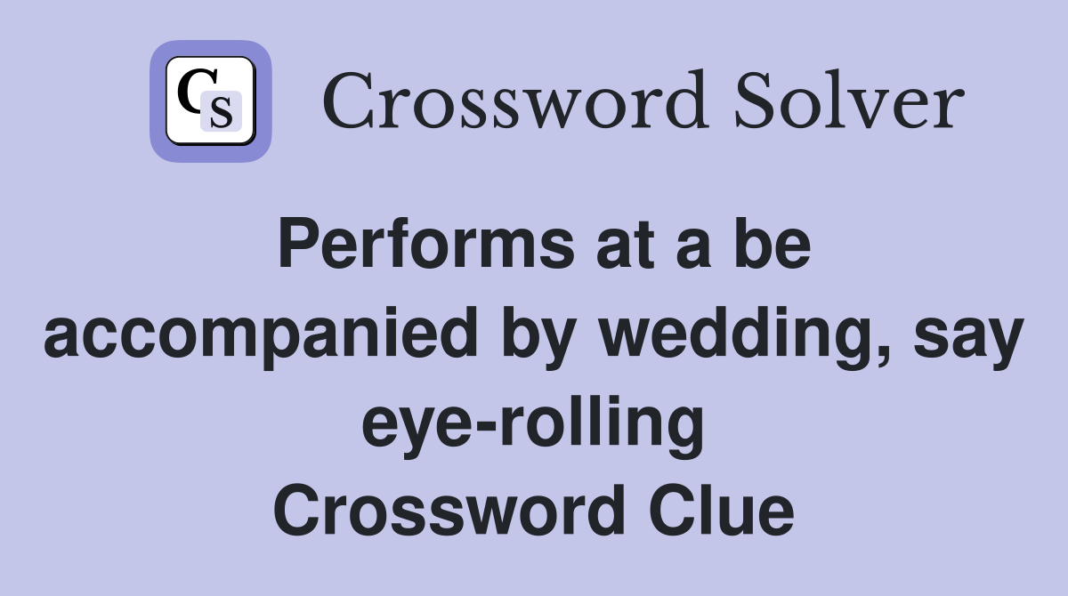 Performs at a be accompanied by wedding, say eye-rolling Crossword Clue