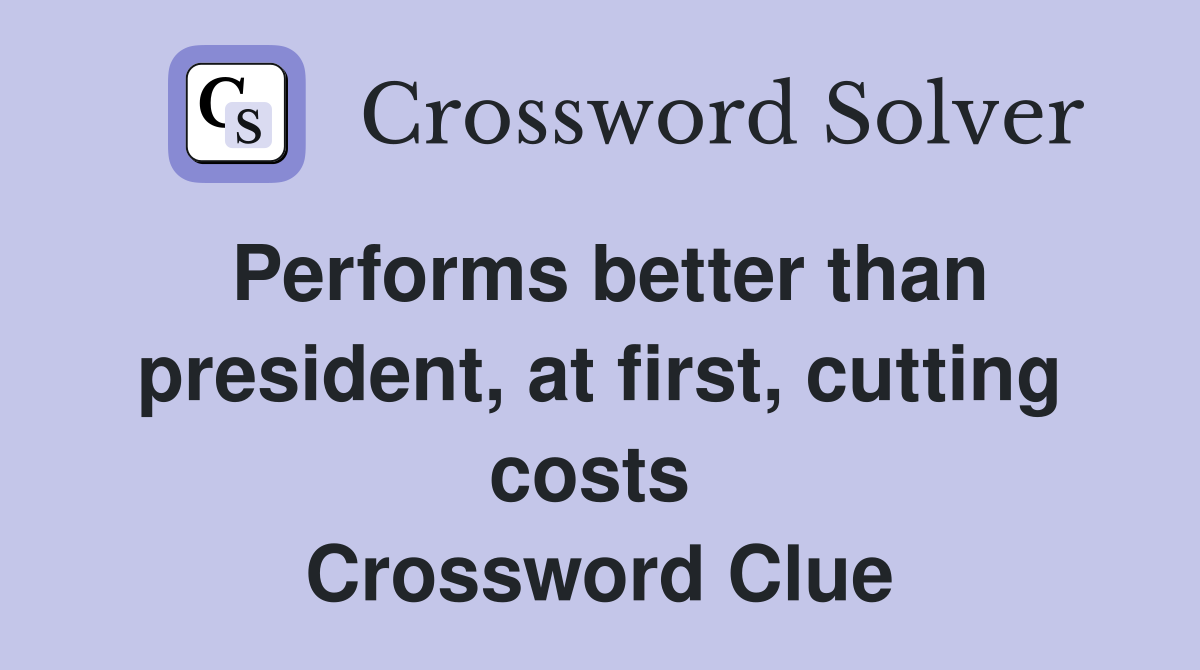 Performs better than president, at first, cutting costs  Crossword Clue