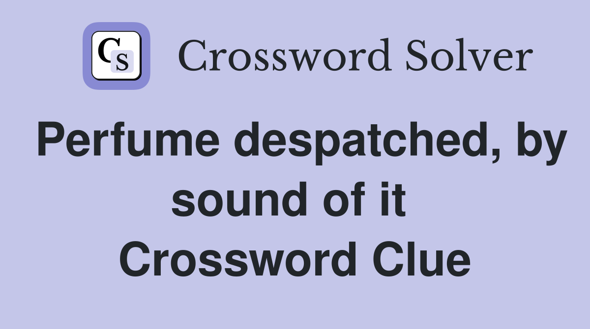 Perfume despatched, by sound of it  Crossword Clue