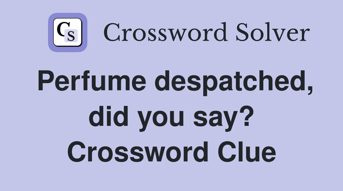 Perfume despatched, did you say? Crossword Clue