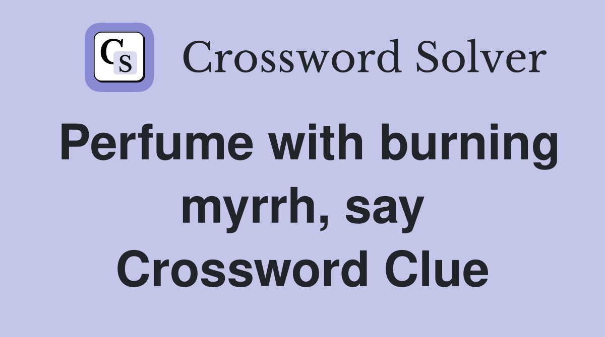 Perfume with burning myrrh, say Crossword Clue