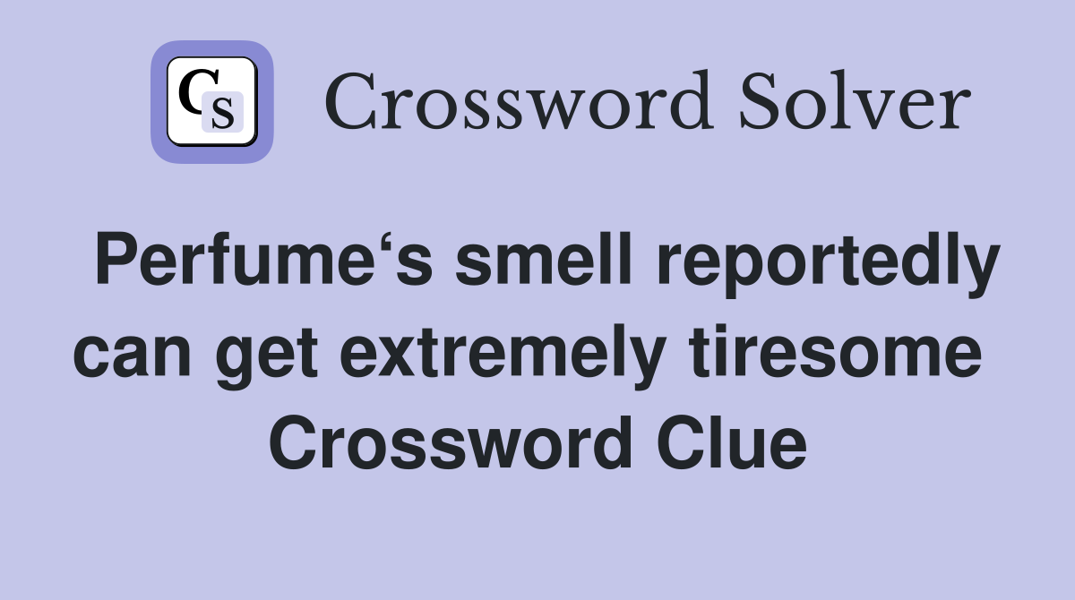 Perfume‘s smell reportedly can get extremely tiresome  Crossword Clue
