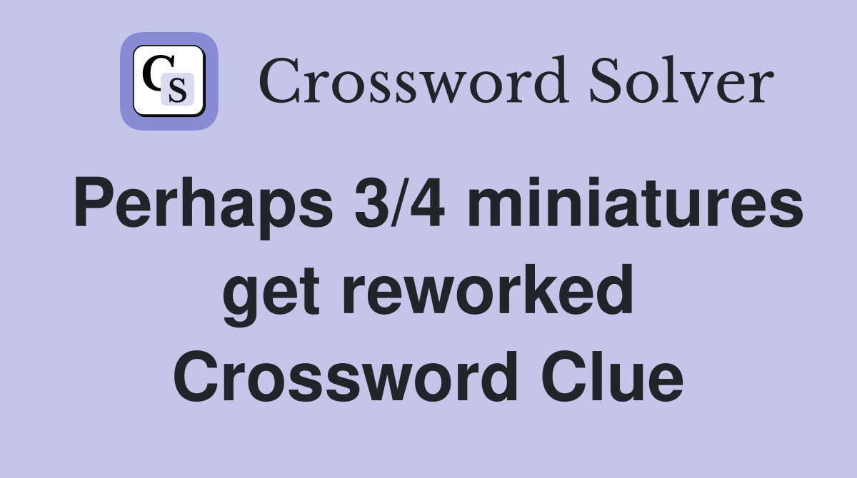 Perhaps 3/4 miniatures get reworked Crossword Clue