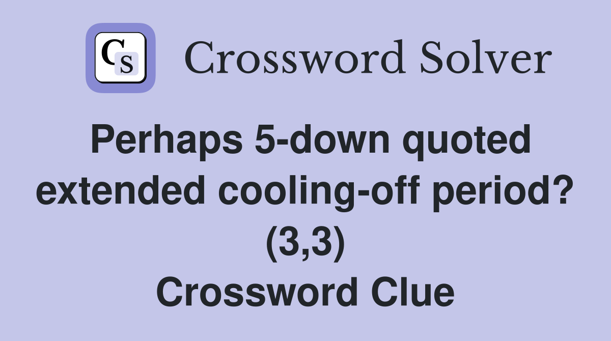 Perhaps 5-down quoted extended cooling-off period? (3,3) Crossword Clue