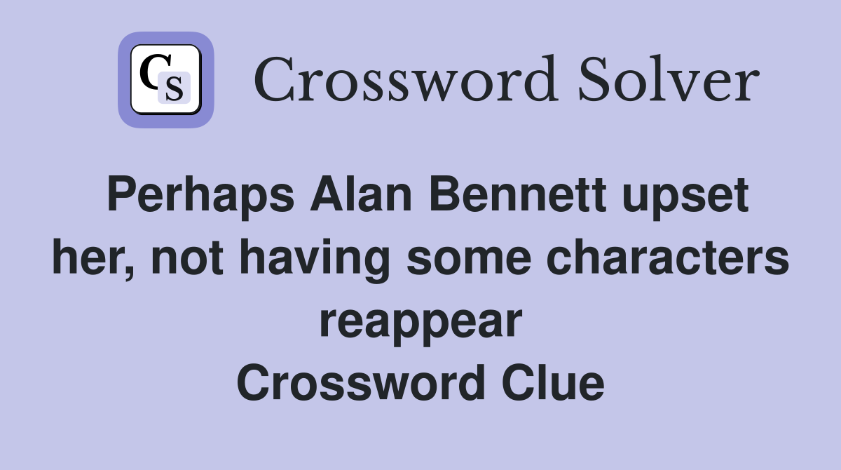 Perhaps Alan Bennett upset her, not having some characters reappear Crossword Clue