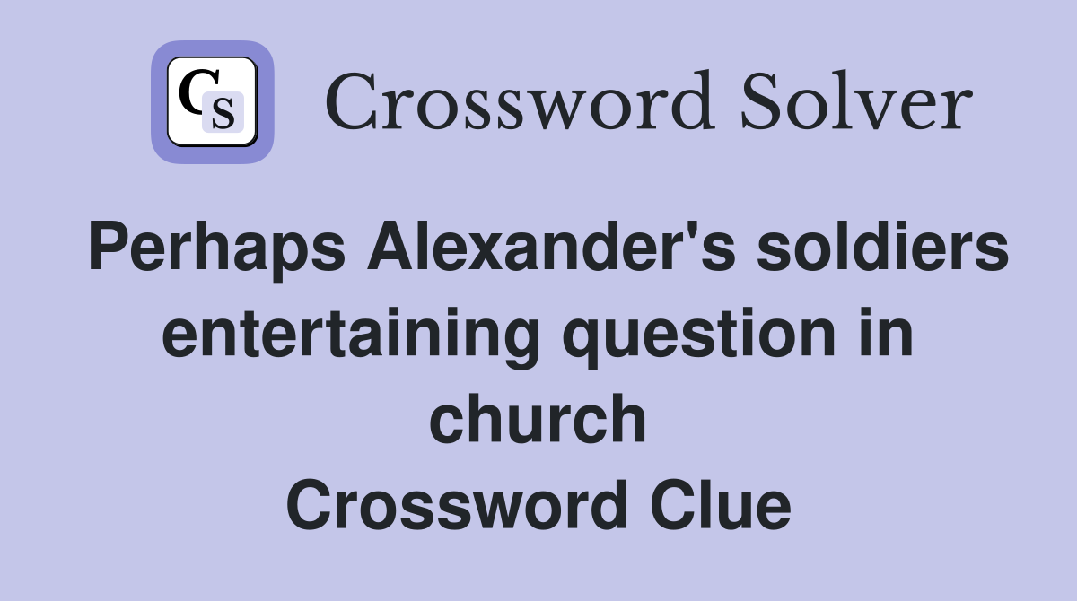 Perhaps Alexander's soldiers entertaining question in church Crossword Clue