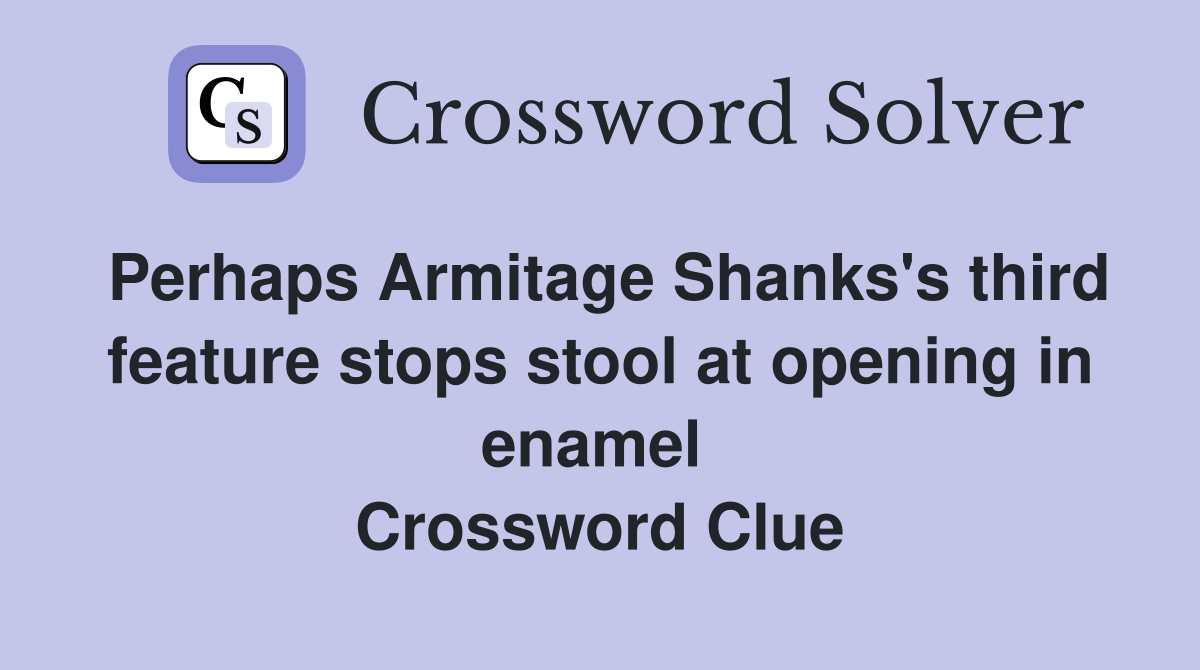 Perhaps Armitage Shanks's third feature stops stool at opening in enamel  Crossword Clue