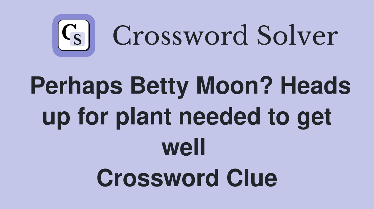 Perhaps Betty Moon? Heads up for plant needed to get well  Crossword Clue