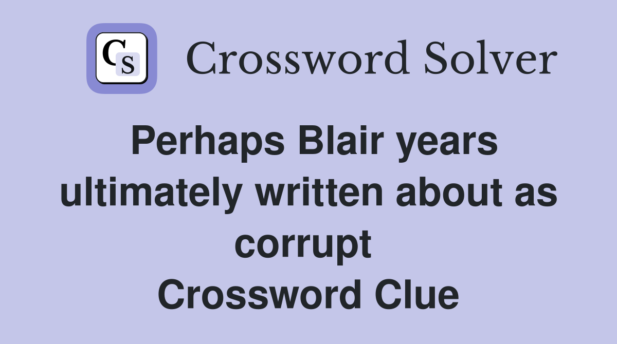 Perhaps Blair years ultimately written about as corrupt  Crossword Clue