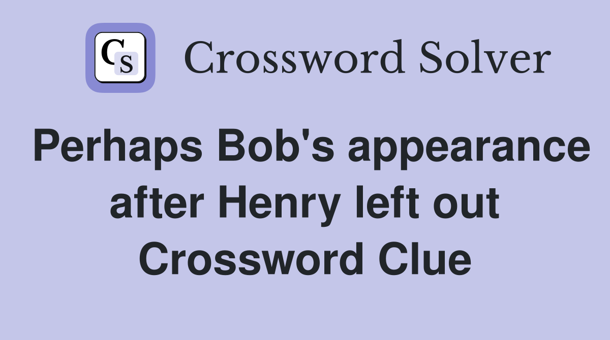 Perhaps Bob's appearance after Henry left out Crossword Clue