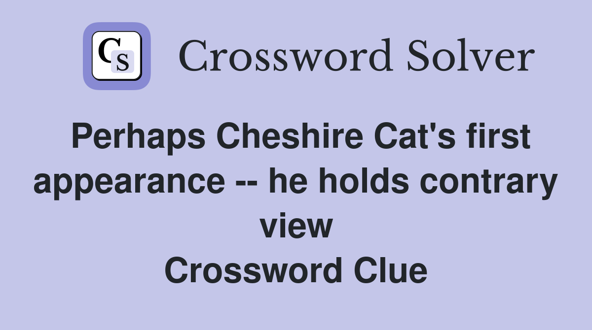 Perhaps Cheshire Cat's first appearance -- he holds contrary view Crossword Clue