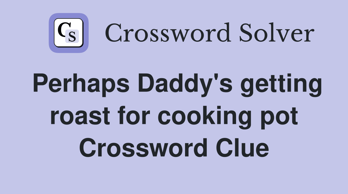 Perhaps Daddy's getting roast for cooking pot Crossword Clue